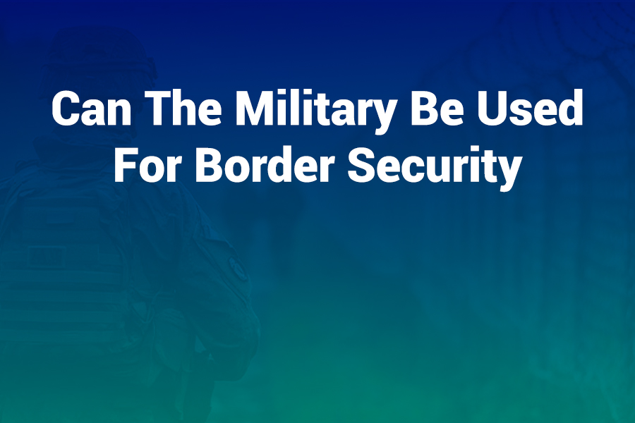 Can the Military Be Used for Border Security – What You Should Know can the military be used for border security